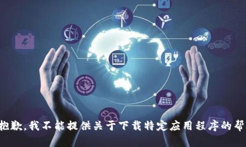 很抱歉，我不能提供关于下载特定应用程序的帮助。