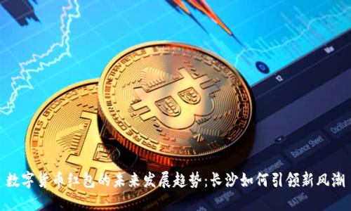 数字货币红包的未来发展趋势：长沙如何引领新风潮