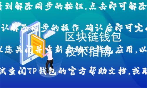 要解除TP钱包的同步，您可以按照以下步骤进行：

1. **打开TP钱包应用**：首先在您的设备上打开TP钱包应用。

2. **进入设置菜单**：在主界面，寻找并点击右上角的“设置”图标，通常是一个齿轮图标。

3. **找到同步选项**：在设置菜单中，找到与“同步”相关的选项，可能会标记为“账户同步”或“数据同步”。

4. **解除同步**：点击该选项后，您将看到解除同步的按钮，点击即可解除与其他设备或账户的同步。

5. **确认操作**：系统可能会要求您确认解除同步的操作，确认后即可完成。

6. **重新启动应用**：解除同步后，建议您关闭并重新启动TP钱包应用，以确保更改生效。

如果您在操作过程中遇到困难，可以尝试查阅TP钱包的官方帮助文档，或联系他们的客户服务获取更详细的指导。