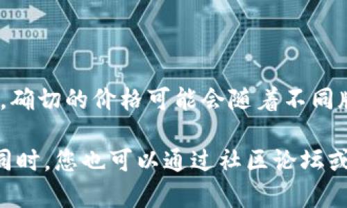 以太坊钱包的最新版本有很多不同的类型和品牌，价格也因其功能、用户体验和安全性等因素而异。因此，确切的价格可能会随着不同版本的发布和市场的变化而变化。您可以在以太坊钱包的官方网站或第三方销售平台上找到最新的信息。

如果您对某些特定的以太坊钱包版本感兴趣，建议您直接访问相关网站以获取最新的价格和功能信息。同时，您也可以通过社区论坛或者社交媒体了解用户的评价和体验，从而帮助您做出更合适的选择。