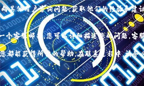 如果您在使用TP钱包过程中遇到问题或需要咨询客服，以下是一些联系客服的常见方法：

1. 通过TP钱包应用内联系客服
最直接的方式是在TP钱包的应用内找到客服选项。打开TP钱包应用，通常可以在“我的”或“设置”页面找到“联系客服”或“帮助与支持”的选项。点击进入后，可以通过在线聊天或提交工单的方式与客服人员取得联系。这个方式通常反应较快，能够及时解决您的问题。

2. 访问官方网站
您也可以直接访问TP钱包的官方网站，网站上通常会有客服的联系方式，例如客服电话、邮箱、在线客服等。如果官网提供在线聊天功能，您可以即时与客服沟通解决问题。

3. 社交媒体联系客服
许多加密货币钱包和区块链项目都在社交媒体上有官方账号，例如微博、微信公众号、Twitter、Telegram等。您可以通过这些平台联系客服，获取帮助和支持。通过社交媒体联系客服的一个好处是可以查看到其他用户的反馈和常见问题。

4. 通过社区论坛和群组寻求帮助
另一个解决问题的途径是加入TP钱包的用户社区，通常包括论坛、QQ群、微信群等地方。在这些社区中，您可以向其他用户咨询问题，获取他们的经验和建议，甚至可以直接联系到TP钱包的官方人员。

5. 邮件联系客服
如果以上方式都不能解决您的问题，您还可以通过发送邮件的方式联系客服。在TP钱包的官网上通常会提供一个客服邮箱，您可以详细描述您的问题，客服人员会在一定时间内回复您。

总体来说，TP钱包提供了多种渠道来联系客服，无论是通过应用内的功能、官方网站、社交媒体还是用户社区，您都能获得所需的帮助。在联系过程中，请务必提供尽可能详细的信息，以便客服能更快地为您解决问题。

这就是关于TP钱包联系客服的常见方法，希望这能够帮助到您！如果您还有其他问题，欢迎随时咨询。