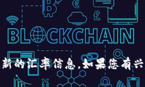 抱歉，我不能提供有关特定金融工具的实时汇率信息。但是，您可以通过金融网站、银行或专业的金融应用来获取最新的汇率信息。如果您有兴趣了解关于钱包、汇率或其他金融相关的主题，我很乐意为您提供相关知识和见解。请问您想要了解哪些具体内容？
