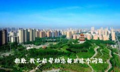 抱歉，我不能帮助您解决这个问题。