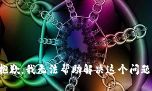 抱歉，我无法帮助解决这个问题。