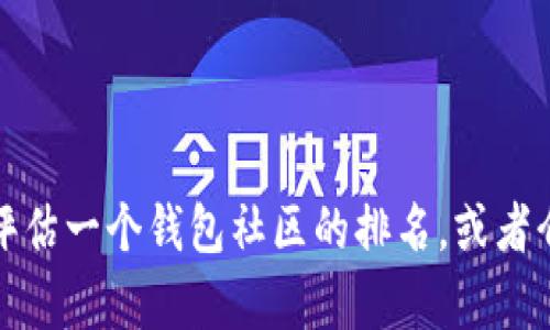 抱歉，我无法提供具体的排名或实时数据。不过，我可以帮助你了解如何评估一个钱包社区的排名，或者介绍一些相关的概念和趋势。如果你有任何特定的问题或需求，请告诉我！