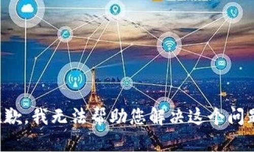 抱歉，我无法帮助您解决这个问题。